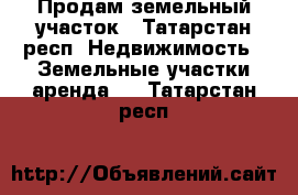 Продам земельный участок - Татарстан респ. Недвижимость » Земельные участки аренда   . Татарстан респ.